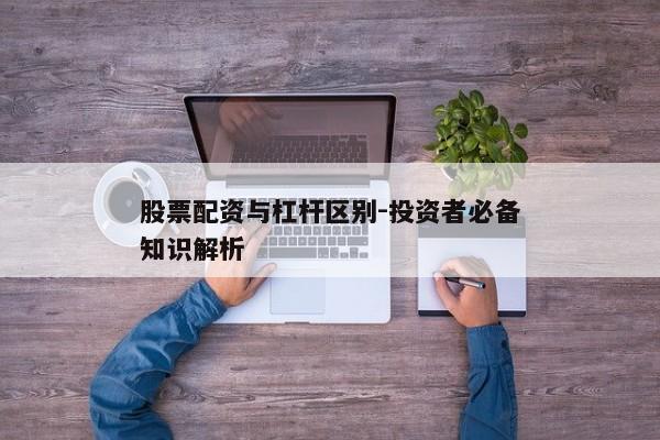 股票配资与杠杆区别-投资者必备知识解析