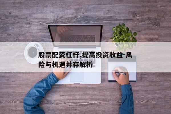 股票配资杠杆,提高投资收益-风险与机遇并存解析
