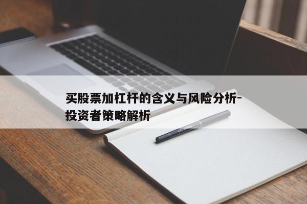 买股票加杠杆的含义与风险分析-投资者策略解析