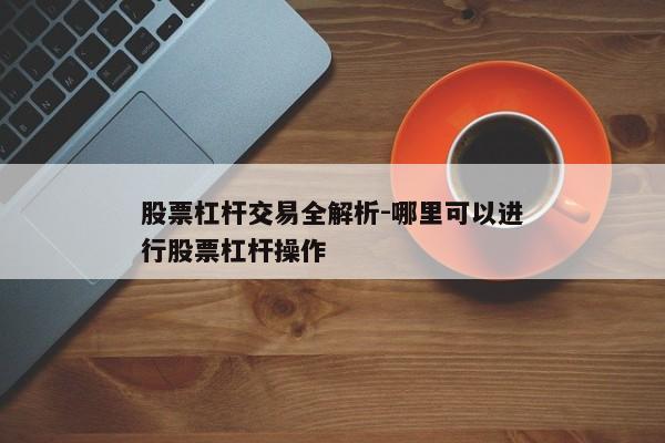 股票杠杆交易全解析-哪里可以进行股票杠杆操作