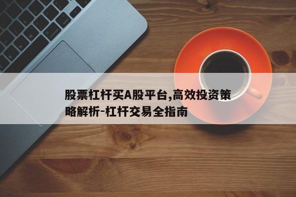 股票杠杆买A股平台,高效投资策略解析-杠杆交易全指南