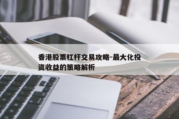 香港股票杠杆交易攻略-最大化投资收益的策略解析