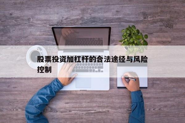 股票投资加杠杆的合法途径与风险控制