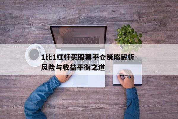 1比1杠杆买股票平仓策略解析-风险与收益平衡之道