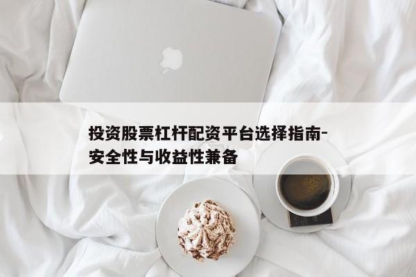 投资股票杠杆配资平台选择指南-安全性与收益性兼备