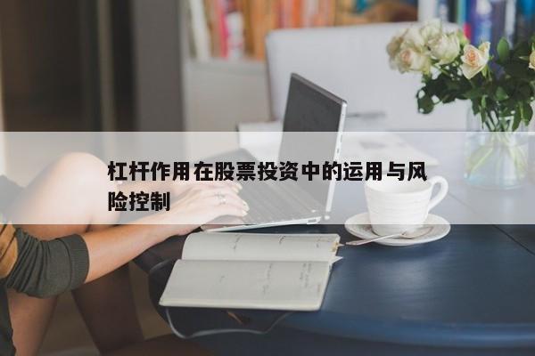 杠杆作用在股票投资中的运用与风险控制