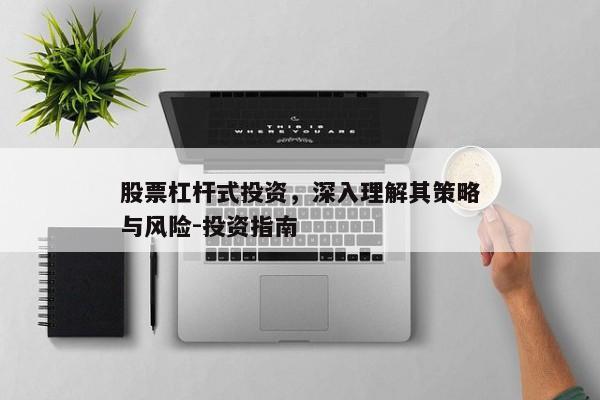 股票杠杆式投资，深入理解其策略与风险-投资指南