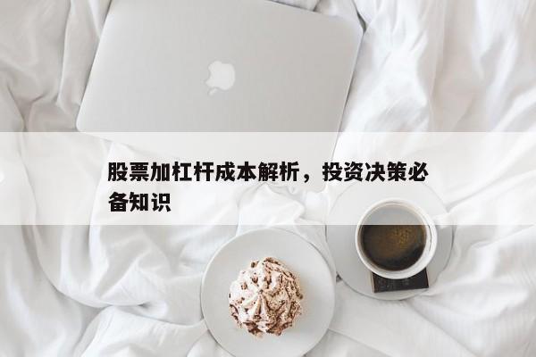股票加杠杆成本解析，投资决策必备知识