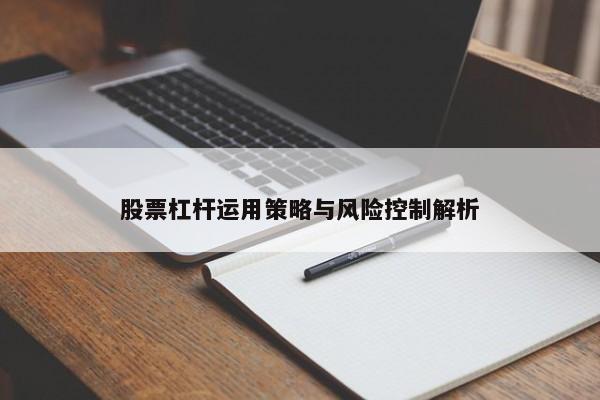 股票杠杆运用策略与风险控制解析