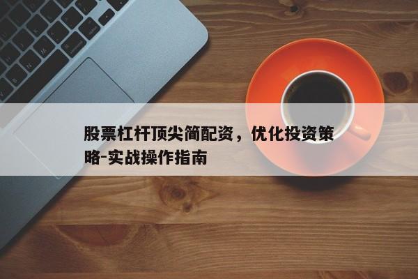 股票杠杆顶尖简配资，优化投资策略-实战操作指南