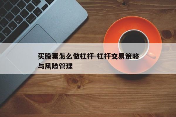 买股票怎么做杠杆-杠杆交易策略与风险管理