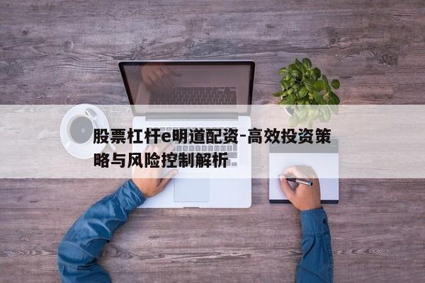 股票杠杆e明道配资-高效投资策略与风险控制解析