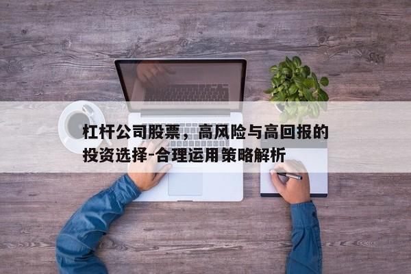 杠杆公司股票，高风险与高回报的投资选择-合理运用策略解析