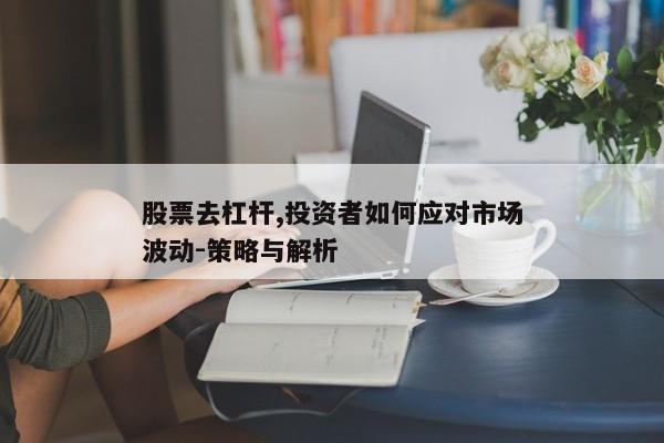 股票去杠杆,投资者如何应对市场波动-策略与解析