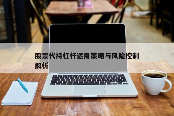 股票代持杠杆运用策略与风险控制解析