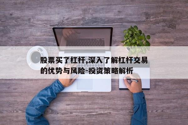 股票买了杠杆,深入了解杠杆交易的优势与风险-投资策略解析