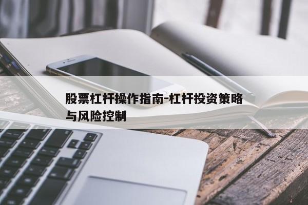 股票杠杆操作指南-杠杆投资策略与风险控制