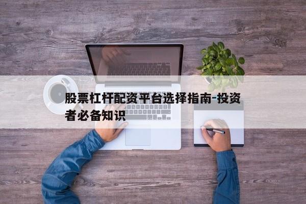 股票杠杆配资平台选择指南-投资者必备知识