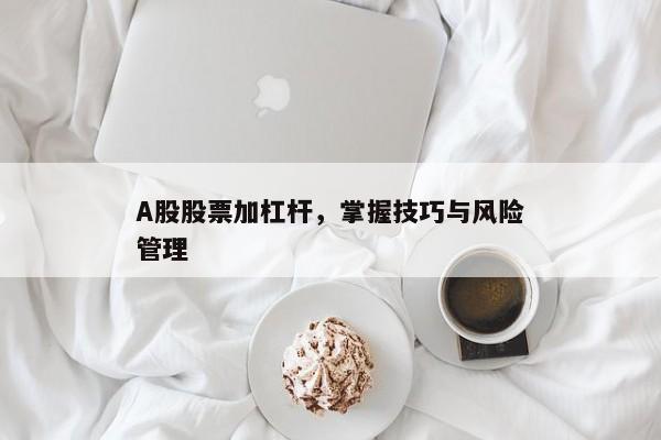 A股股票加杠杆，掌握技巧与风险管理