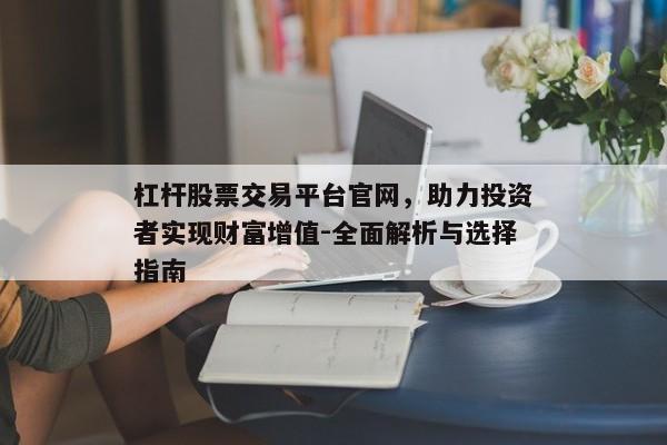 杠杆股票交易平台官网，助力投资者实现财富增值-全面解析与选择指南