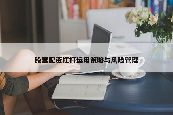 股票配资杠杆运用策略与风险管理