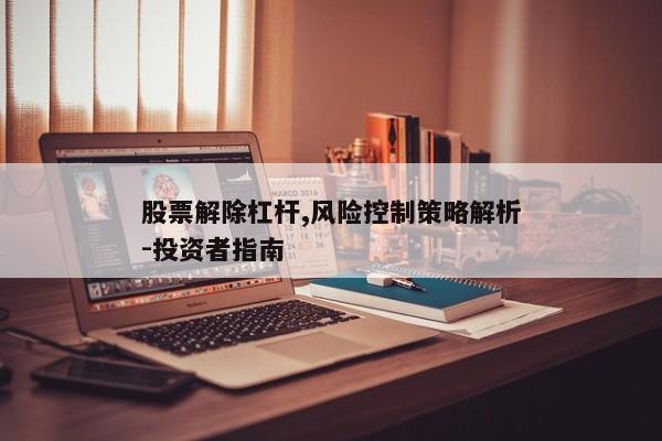 股票解除杠杆,风险控制策略解析-投资者指南