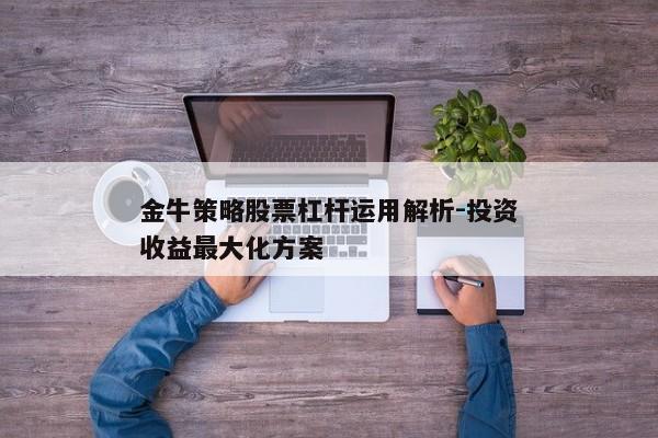 金牛策略股票杠杆运用解析-投资收益最大化方案