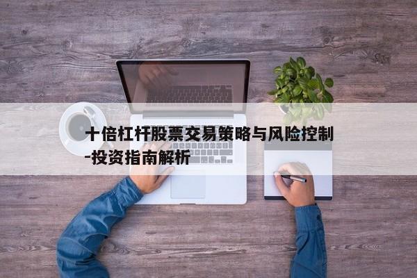 十倍杠杆股票交易策略与风险控制-投资指南解析