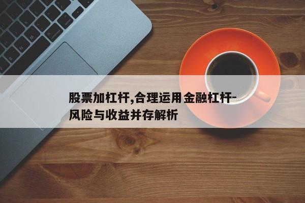股票加杠杆,合理运用金融杠杆-风险与收益并存解析