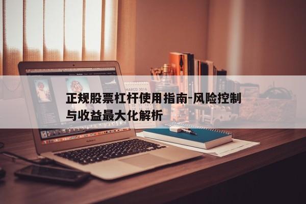 正规股票杠杆使用指南-风险控制与收益最大化解析