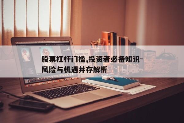 股票杠杆门槛,投资者必备知识-风险与机遇并存解析