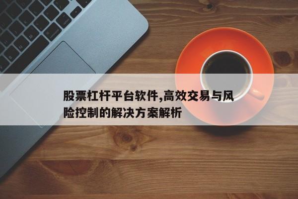 股票杠杆平台软件,高效交易与风险控制的解决方案解析