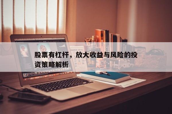 股票有杠杆，放大收益与风险的投资策略解析