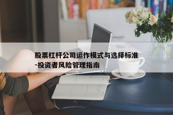 股票杠杆公司运作模式与选择标准-投资者风险管理指南