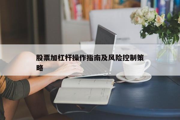 股票加杠杆操作指南及风险控制策略