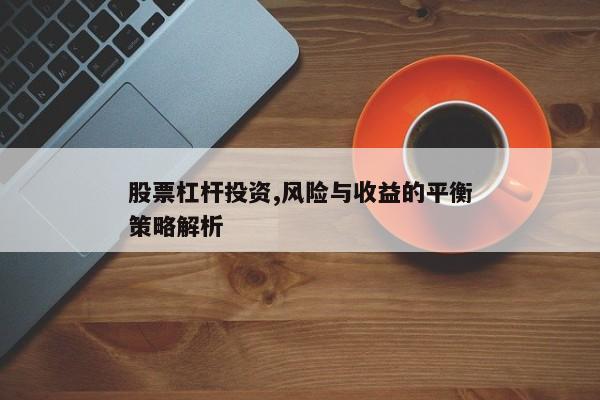 股票杠杆投资,风险与收益的平衡策略解析