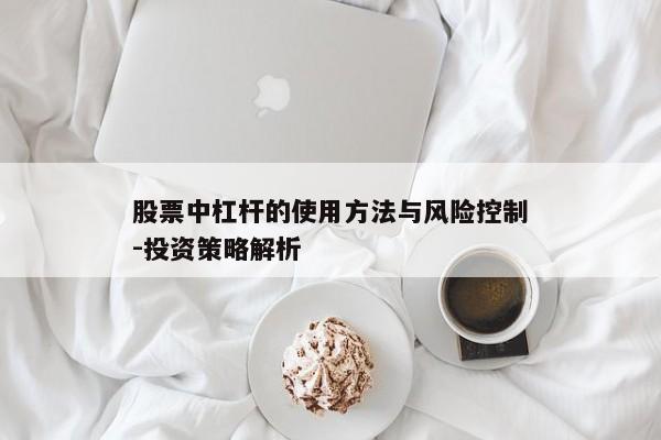 股票中杠杆的使用方法与风险控制-投资策略解析