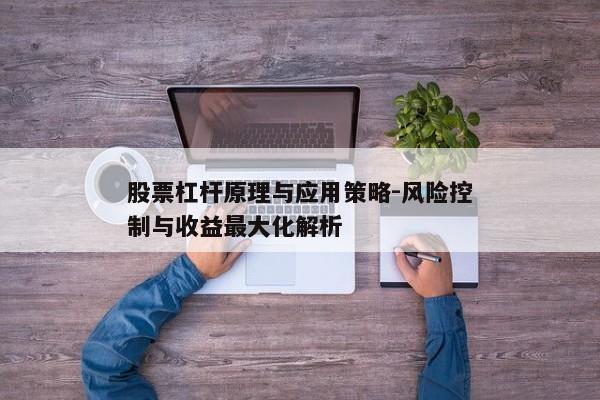 股票杠杆原理与应用策略-风险控制与收益最大化解析