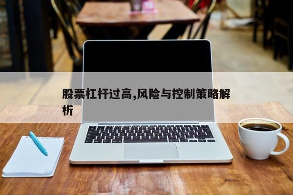 股票杠杆过高,风险与控制策略解析