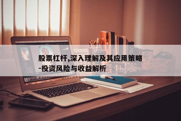 股票杠杆,深入理解及其应用策略-投资风险与收益解析