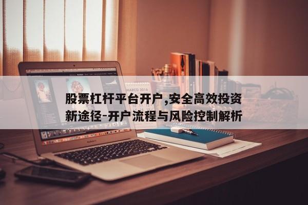 股票杠杆平台开户,安全高效投资新途径-开户流程与风险控制解析