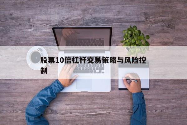 股票10倍杠杆交易策略与风险控制