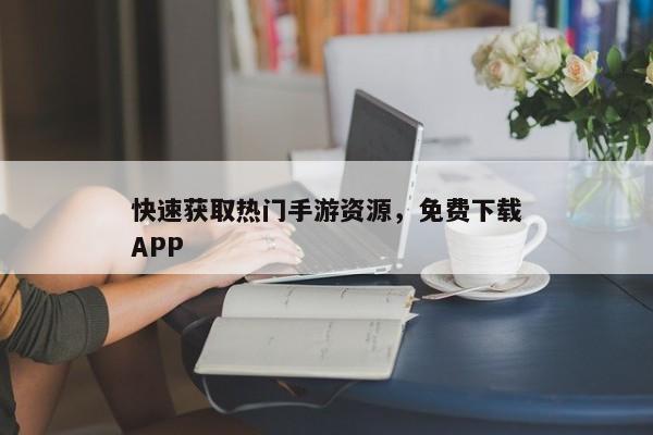 热门手游免费下载神器，轻松获取海量资源