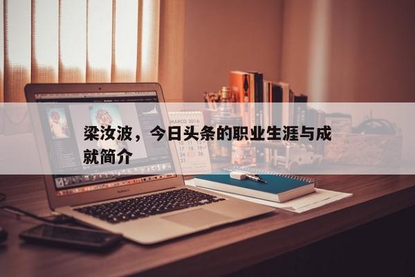 梁汝波在今日头条的杰出贡献与成长经历