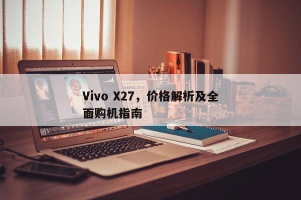 Vivo X27，价格解读与全方位购机指导