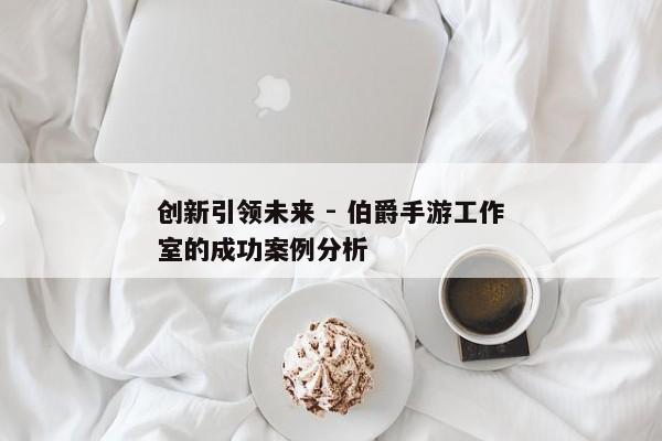 从零开始，伯爵手游工作室的崛起之路与成功秘诀解析