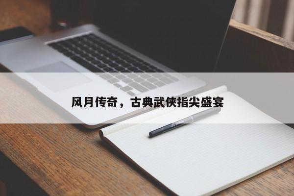 风月传奇，古典武侠的指尖盛宴
