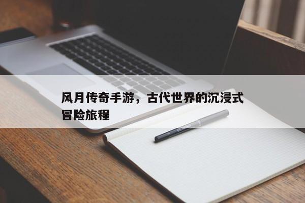 风月传奇手游，古代世界的沉浸式冒险旅程