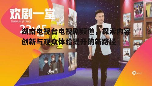 湖南电视台电视剧频道，探索内容创新与观众体验提升的新路径