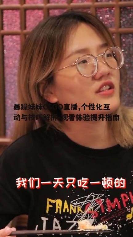暴躁妹妹CSGO直播,个性化互动与技巧解析-观看体验提升指南